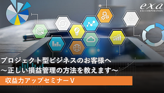 収益力アップセミナー⑤ プロジェクト型ビジネスのお客様へ～正しい損益管理の方法を教えます～