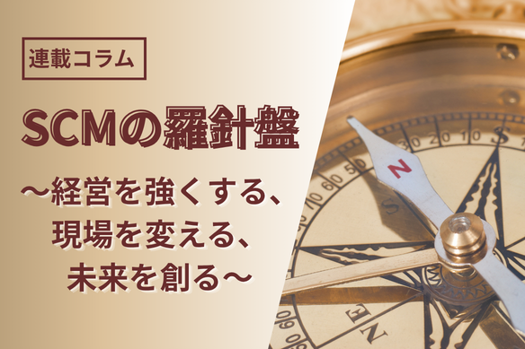 SCMの羅針盤 〜経営を強くする、現場を変える、未来を創る〜