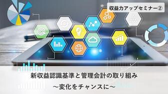 収益力アップセミナー② 新収益認識基準と管理会計の取り組み~変化をチャンスに~
