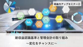 収益力アップセミナー② 新収益認識基準と管理会計の取り組み～変化をチャンスに～