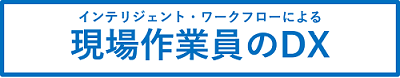 インテリジェントワークフローによる現場作業員のDXと書かれた図